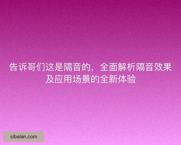告诉哥们这是隔音的，全面解析隔音效果及应用场景的全新体验