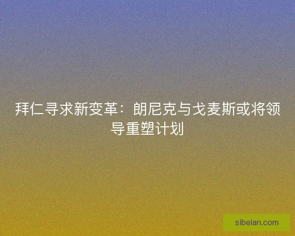 拜仁寻求新变革：朗尼克与戈麦斯或将领导重塑计划