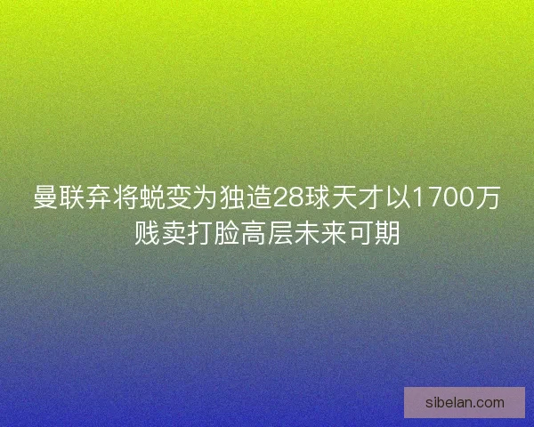 曼联弃将蜕变为独造28球天才以1700万贱卖打脸高层未来可期