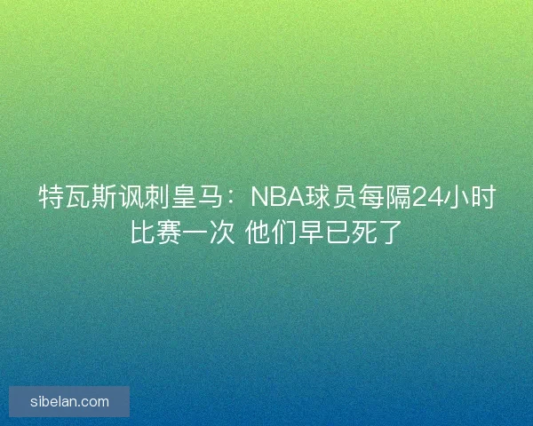 特瓦斯讽刺皇马：NBA球员每隔24小时比赛一次 他们早已死了