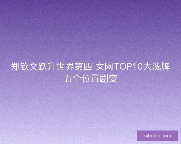 郑钦文跃升世界第四 女网TOP10大洗牌五个位置剧变