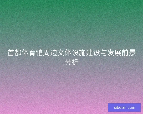 首都体育馆周边文体设施建设与发展前景分析 首都体育馆周边文体设施建设与发展前景分析