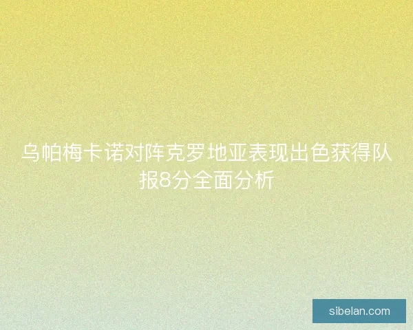 乌帕梅卡诺对阵克罗地亚表现出色获得队报8分全面分析