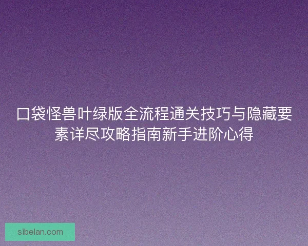 口袋怪兽叶绿版全流程通关技巧与隐藏要素详尽攻略指南新手进阶心得