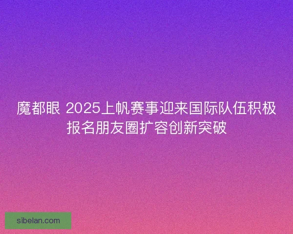 魔都眼 2025上帆赛事迎来国际队伍积极报名朋友圈扩容创新突破
