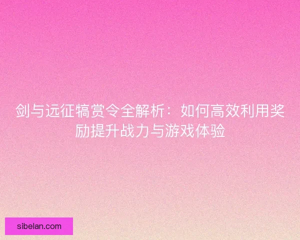 剑与远征犒赏令全解析：如何高效利用奖励提升战力与游戏体验