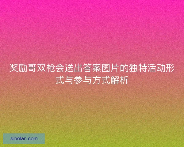 奖励哥双枪会送出答案图片的独特活动形式与参与方式解析