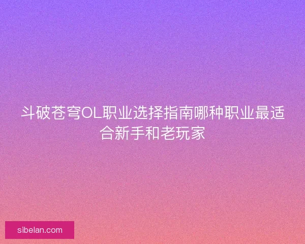 斗破苍穹OL职业选择指南哪种职业最适合新手和老玩家