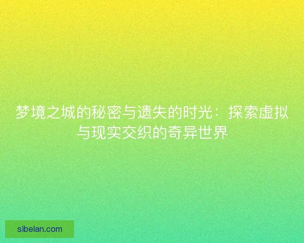 梦境之城的秘密与遗失的时光：探索虚拟与现实交织的奇异世界