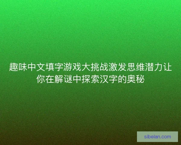 趣味中文填字游戏大挑战激发思维潜力让你在解谜中探索汉字的奥秘 趣味中文填字游戏大挑战激发思维潜力让你在解谜中探索汉字的奥秘