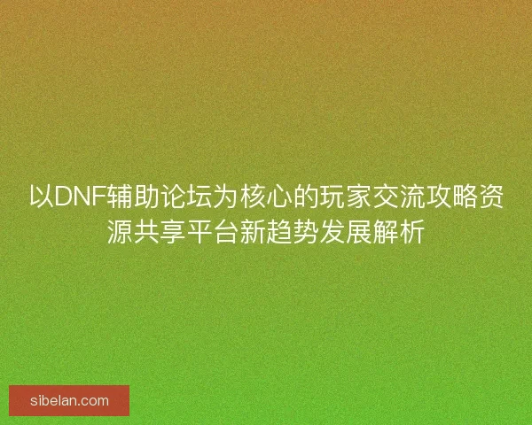 以DNF辅助论坛为核心的玩家交流攻略资源共享平台新趋势发展解析