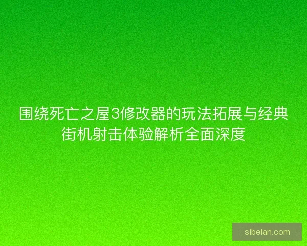 围绕死亡之屋3修改器的玩法拓展与经典街机射击体验解析全面深度