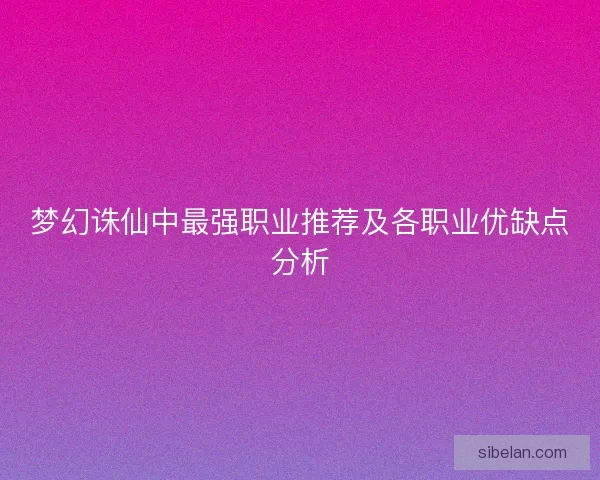 梦幻诛仙中最强职业推荐及各职业优缺点分析 梦幻诛仙中最强职业推荐及各职业优缺点分析