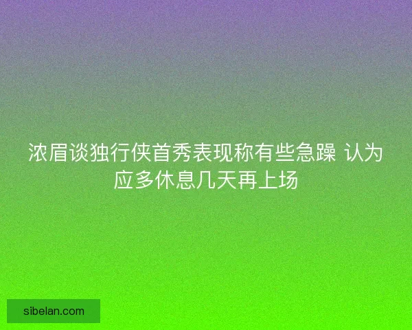 浓眉谈独行侠首秀表现称有些急躁 认为应多休息几天再上场