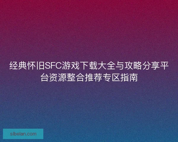 经典怀旧SFC游戏下载大全与攻略分享平台资源整合推荐专区指南
