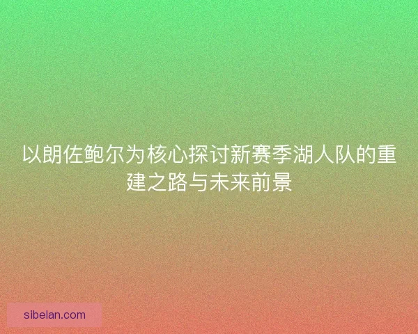 以朗佐鲍尔为核心探讨新赛季湖人队的重建之路与未来前景
