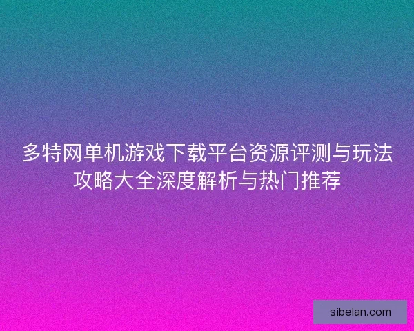 多特网单机游戏下载平台资源评测与玩法攻略大全深度解析与热门推荐
