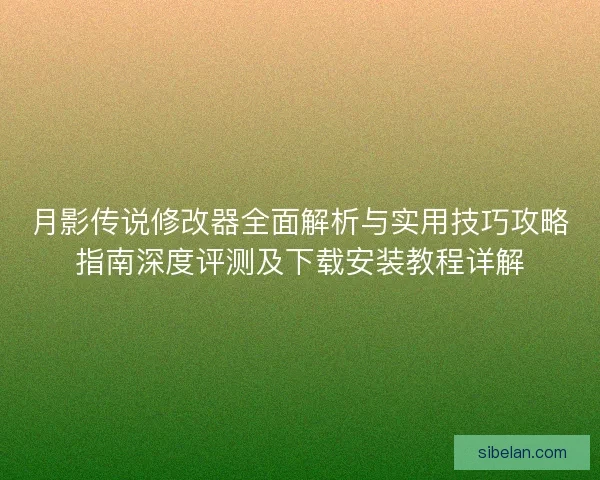 月影传说修改器全面解析与实用技巧攻略指南深度评测及下载安装教程详解