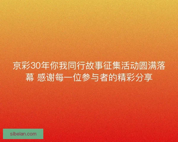 京彩30年你我同行故事征集活动圆满落幕 感谢每一位参与者的精彩分享 京彩30年你我同行故事征集活动圆满落幕 感谢每一位参与者的精彩分享