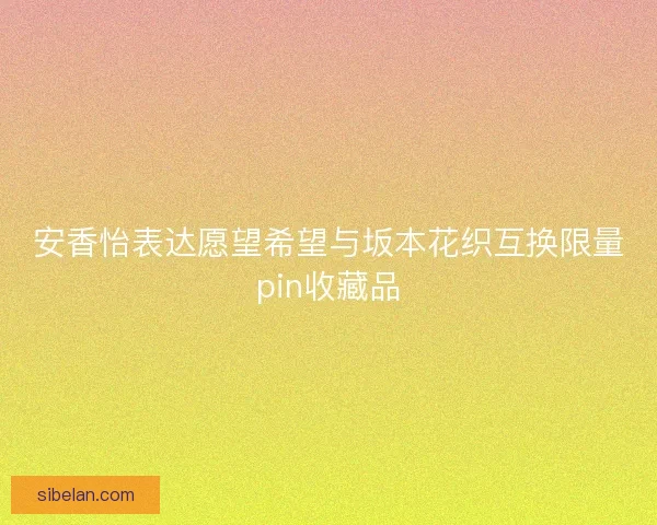 安香怡表达愿望希望与坂本花织互换限量pin收藏品