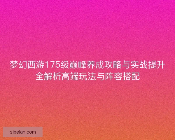 梦幻西游175级巅峰养成攻略与实战提升全解析高端玩法与阵容搭配