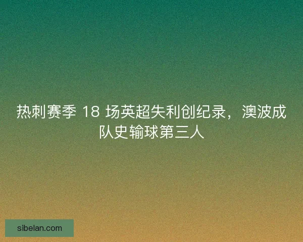 热刺赛季 18 场英超失利创纪录，澳波成队史输球第三人