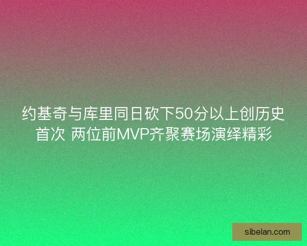 约基奇与库里同日砍下50分以上创历史首次 两位前MVP齐聚赛场演绎精彩
