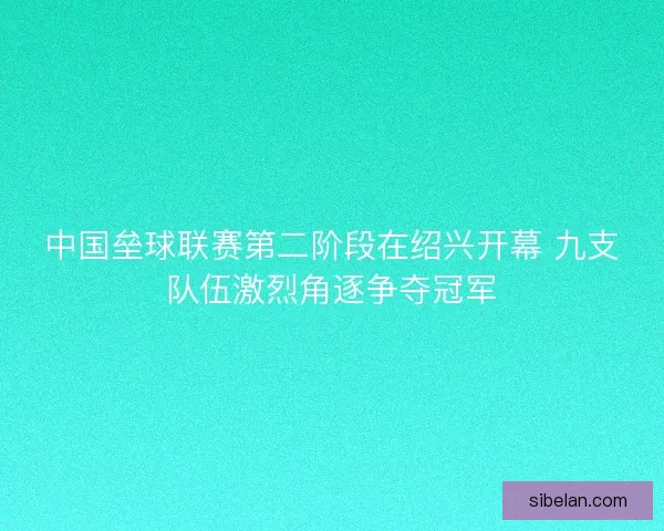 中国垒球联赛第二阶段在绍兴开幕 九支队伍激烈角逐争夺冠军