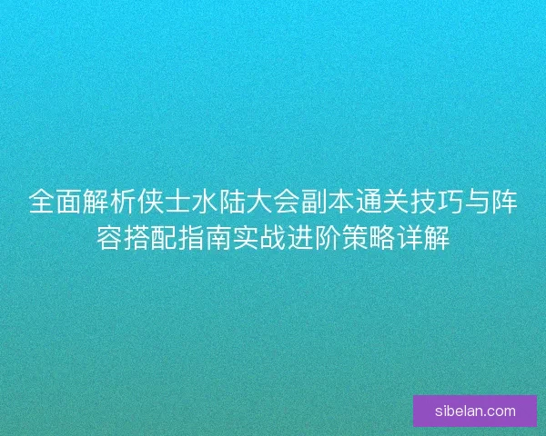 全面解析侠士水陆大会副本通关技巧与阵容搭配指南实战进阶策略详解