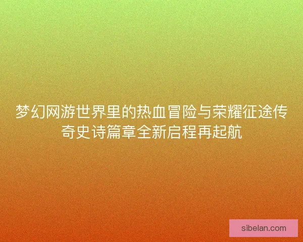 梦幻网游世界里的热血冒险与荣耀征途传奇史诗篇章全新启程再起航 梦幻网游世界里的热血冒险与荣耀征途传奇史诗篇章全新启程再起航