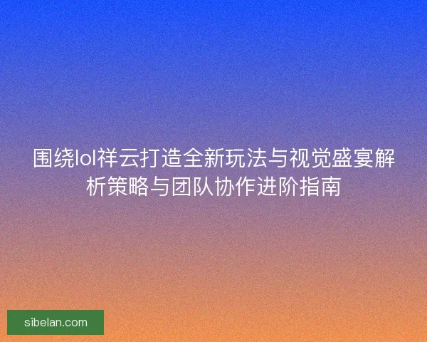 围绕lol祥云打造全新玩法与视觉盛宴解析策略与团队协作进阶指南 围绕lol祥云打造全新玩法与视觉盛宴解析策略与团队协作进阶指南
