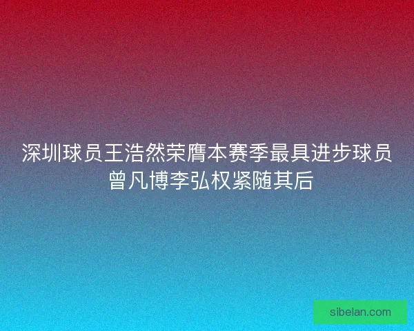 深圳球员王浩然荣膺本赛季最具进步球员 曾凡博李弘权紧随其后 深圳球员王浩然荣膺本赛季最具进步球员 曾凡博李弘权紧随其后