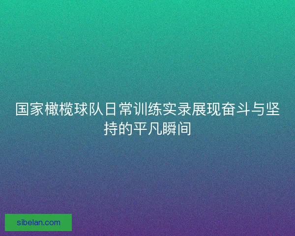 国家橄榄球队日常训练实录展现奋斗与坚持的平凡瞬间