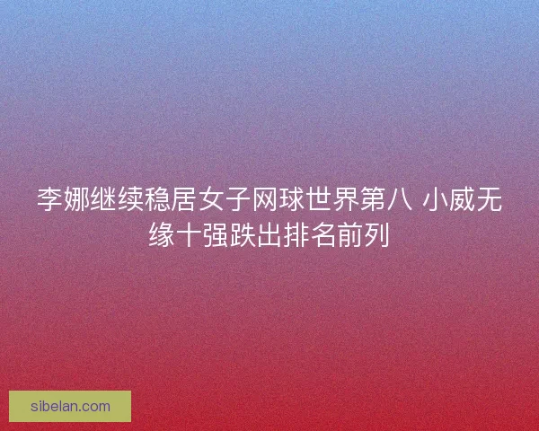 李娜继续稳居女子网球世界第八 小威无缘十强跌出排名前列 李娜继续稳居女子网球世界第八 小威无缘十强跌出排名前列