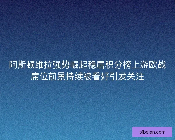 阿斯顿维拉强势崛起稳居积分榜上游欧战席位前景持续被看好引发关注 阿斯顿维拉强势崛起稳居积分榜上游欧战席位前景持续被看好引发关注