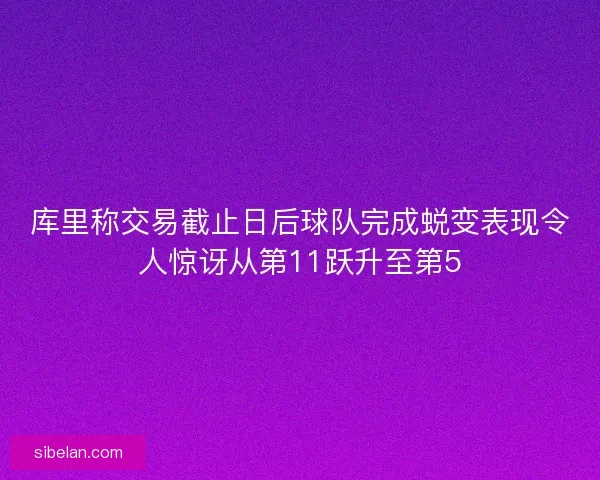 库里称交易截止日后球队完成蜕变表现令人惊讶从第11跃升至第5