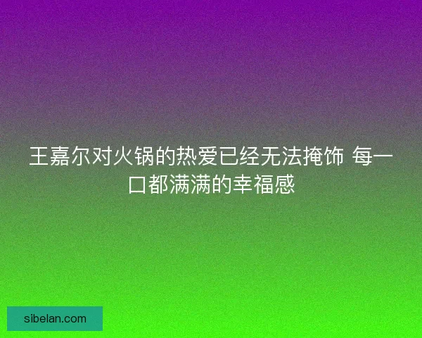 王嘉尔对火锅的热爱已经无法掩饰 每一口都满满的幸福感 王嘉尔对火锅的热爱已经无法掩饰 每一口都满满的幸福感