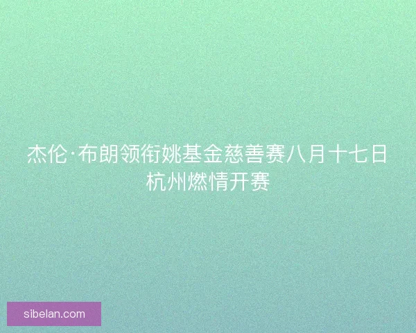 杰伦·布朗领衔姚基金慈善赛八月十七日杭州燃情开赛 杰伦·布朗领衔姚基金慈善赛八月十七日杭州燃情开赛