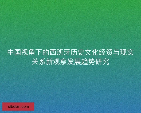中国视角下的西班牙历史文化经贸与现实关系新观察发展趋势研究 中国视角下的西班牙历史文化经贸与现实关系新观察发展趋势研究