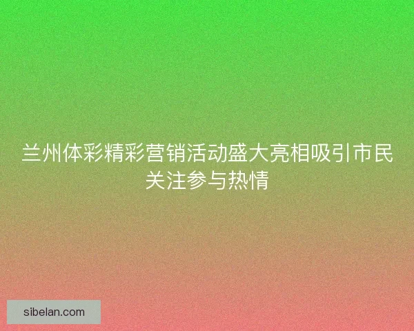 兰州体彩精彩营销活动盛大亮相吸引市民关注参与热情 兰州体彩精彩营销活动盛大亮相吸引市民关注参与热情